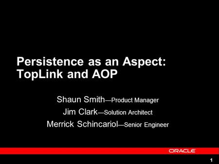 1 Persistence as an Aspect: TopLink and AOP Shaun Smith Product Manager Jim Clark Solution Architect Merrick Schincariol Senior Engineer.