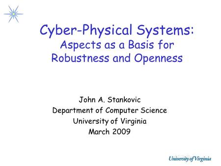 Cyber-Physical Systems: Aspects as a Basis for Robustness and Openness John A. Stankovic Department of Computer Science University of Virginia March 2009.