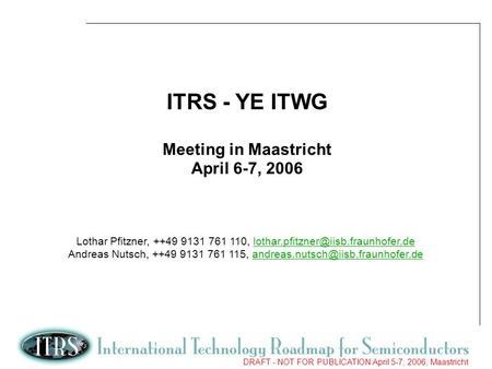 1 DRAFT - NOT FOR PUBLICATION April 5-7, 2006, Maastricht ITRS - YE ITWG Meeting in Maastricht April 6-7, 2006 Lothar Pfitzner, ++49 9131 761 110,