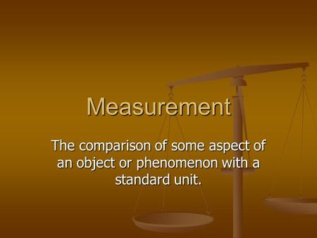 Measurement The comparison of some aspect of an object or phenomenon with a standard unit.
