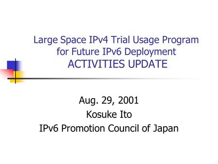 Large Space IPv4 Trial Usage Program for Future IPv6 Deployment ACTIVITIES UPDATE Aug. 29, 2001 Kosuke Ito IPv6 Promotion Council of Japan.
