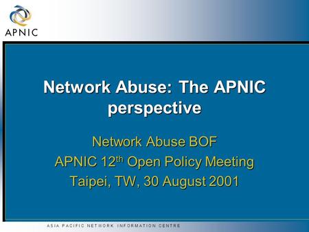 A S I A P A C I F I C N E T W O R K I N F O R M A T I O N C E N T R E Network Abuse: The APNIC perspective Network Abuse BOF APNIC 12 th Open Policy Meeting.