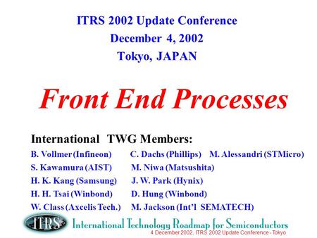4 December 2002, ITRS 2002 Update Conference - Tokyo Front End Processes ITRS 2002 Update Conference December 4, 2002 Tokyo, JAPAN International TWG Members: