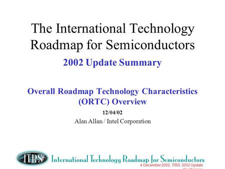 4 December 2002, ITRS 2002 Update Conference The International Technology Roadmap for Semiconductors 2002 Update Summary Overall Roadmap Technology Characteristics.