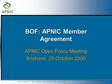 A S I A P A C I F I C N E T W O R K I N F O R M A T I O N C E N T R E BOF: APNIC Member Agreement APNIC Open Policy Meeting Brisbane, 25 October 2000.