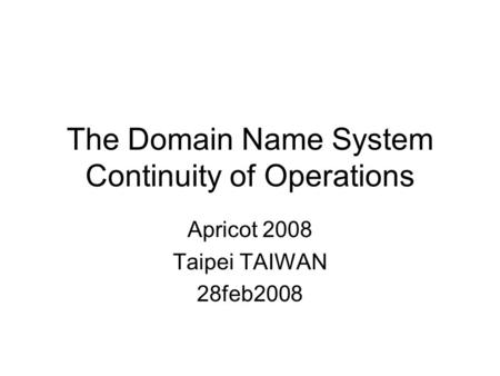 The Domain Name System Continuity of Operations Apricot 2008 Taipei TAIWAN 28feb2008.
