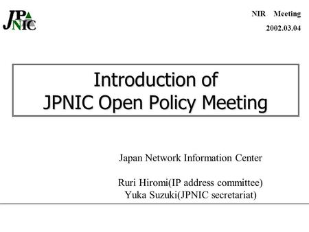 Introduction of JPNIC Open Policy Meeting Japan Network Information Center Ruri Hiromi(IP address committee) Yuka Suzuki(JPNIC secretariat) NIR Meeting.