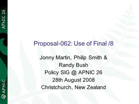 Proposal-062: Use of Final /8 Jonny Martin, Philip Smith & Randy Bush Policy APNIC 26 28th August 2008 Christchurch, New Zealand.