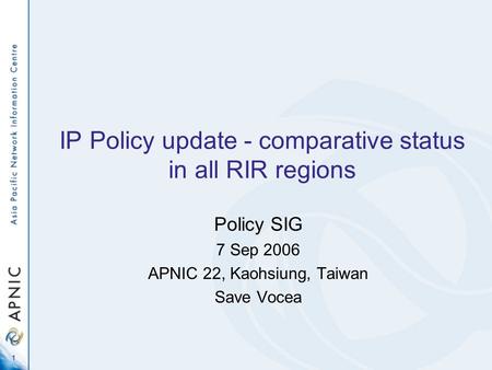 1 IP Policy update - comparative status in all RIR regions Policy SIG 7 Sep 2006 APNIC 22, Kaohsiung, Taiwan Save Vocea.