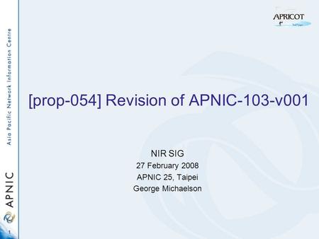 1 [prop-054] Revision of APNIC-103-v001 NIR SIG 27 February 2008 APNIC 25, Taipei George Michaelson.