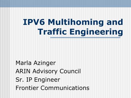 IPV6 Multihoming and Traffic Engineering Marla Azinger ARIN Advisory Council Sr. IP Engineer Frontier Communications.