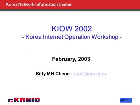 Korea Network Information Center APOPS KIOW 2002 - Korea Internet Operation Workshop - Billy MH Cheon : February, 2003.