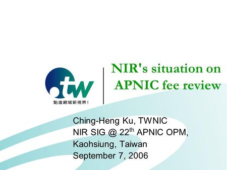 NIR's situation on APNIC fee review Ching-Heng Ku, TWNIC NIR 22 th APNIC OPM, Kaohsiung, Taiwan September 7, 2006.