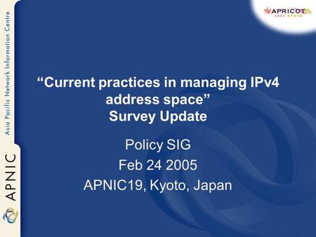 Current practices in managing IPv4 address space Survey Update Policy SIG Feb 24 2005 APNIC19, Kyoto, Japan.