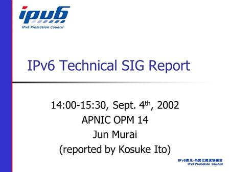 IPv6 Technical SIG Report 14:00-15:30, Sept. 4 th, 2002 APNIC OPM 14 Jun Murai (reported by Kosuke Ito)