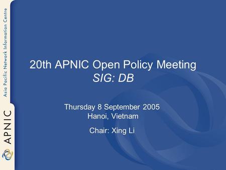 20th APNIC Open Policy Meeting SIG: DB Thursday 8 September 2005 Hanoi, Vietnam Chair: Xing Li.