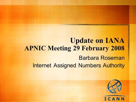 Update on IANA APNIC Meeting 29 February 2008 Barbara Roseman Internet Assigned Numbers Authority.