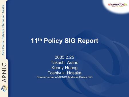11 th Policy SIG Report 2005.2.25 Takashi Arano Kenny Huang Toshiyuki Hosaka Chair/co-chair of APNIC Address Policy SIG.