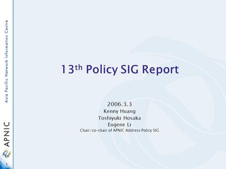 1 13 th Policy SIG Report 2006.3.3 Kenny Huang Toshiyuki Hosaka Eugene Li Chair/co-chair of APNIC Address Policy SIG.
