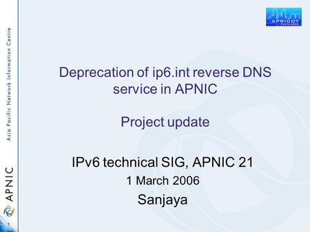 1 Deprecation of ip6.int reverse DNS service in APNIC Project update IPv6 technical SIG, APNIC 21 1 March 2006 Sanjaya.