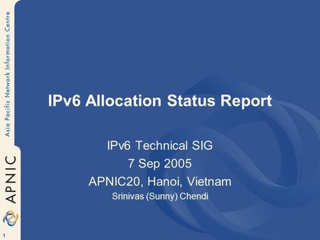 1 IPv6 Allocation Status Report IPv6 Technical SIG 7 Sep 2005 APNIC20, Hanoi, Vietnam Srinivas (Sunny) Chendi.