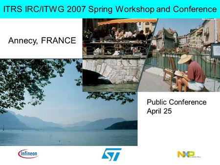 Annecy, FRANCE Public Conference April 25 ITRS IRC/ITWG 2007 Spring Workshop and Conference.