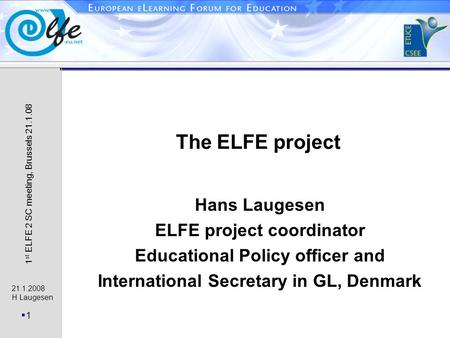 21.1.2008 H Laugesen 1 1 st ELFE 2 SC meeting, Brussels 21.1.08 The ELFE project Hans Laugesen ELFE project coordinator Educational Policy officer and.