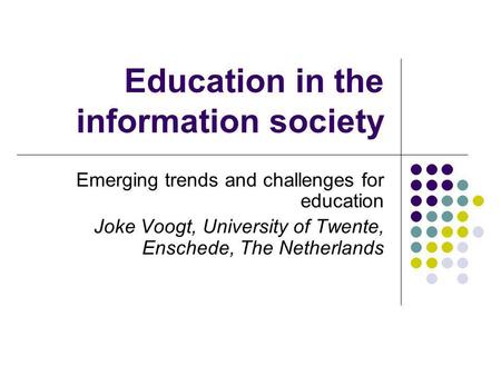 Education in the information society Emerging trends and challenges for education Joke Voogt, University of Twente, Enschede, The Netherlands.