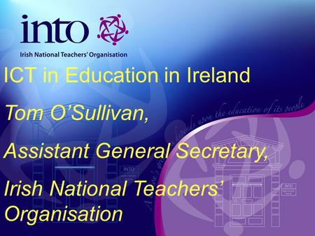 ICT in Education in Ireland Tom OSullivan, Assistant General Secretary, Irish National Teachers Organisation.
