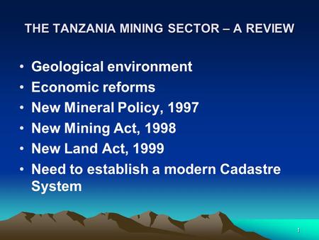 1 THE TANZANIA MINING SECTOR – A REVIEW Geological environment Economic reforms New Mineral Policy, 1997 New Mining Act, 1998 New Land Act, 1999 Need to.