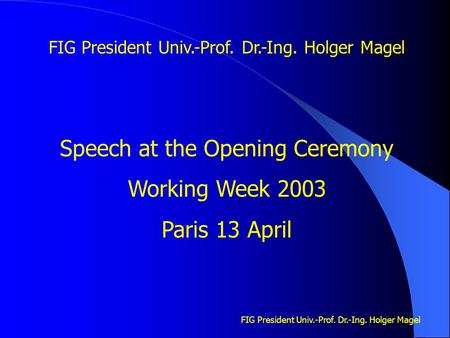 FIG President Univ.-Prof. Dr.-Ing. Holger Magel Speech at the Opening Ceremony Working Week 2003 Paris 13 April.