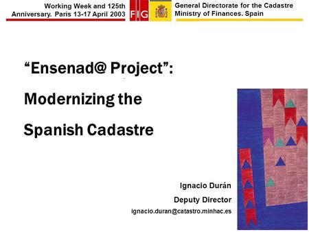 General Directorate for the Cadastre Ministry of Finances. Spain Working Week and 125th Anniversary. Paris 13-17 April 2003 Project: Modernizing.
