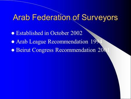 Arab Federation of Surveyors Established in October 2002 Arab League Recommendation 1994 Beirut Congress Recommendation 2001.