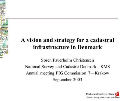 National Survey and Cadastre – Denmark A vision and strategy for a cadastral infrastructure in Denmark Søren Fauerholm Christensen National Survey and.