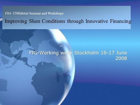FIG- UNHabitat Seminar and Workshops: Improving Slum Conditions through Innovative Financing FIG-Working week Stockholm 16-17 June 2008.