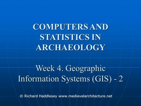 COMPUTERS AND STATISTICS IN ARCHAEOLOGY Week 4. Geographic Information Systems (GIS) - 2 © Richard Haddlesey www.medievalarchitecture.net.