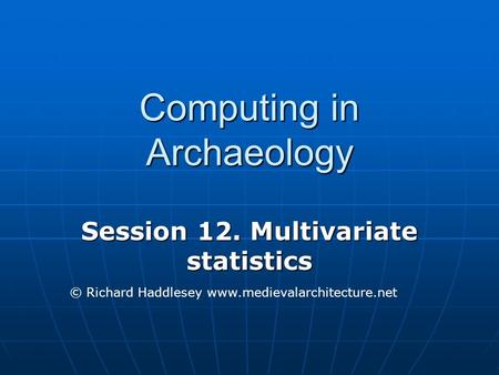 Computing in Archaeology Session 12. Multivariate statistics © Richard Haddlesey www.medievalarchitecture.net.