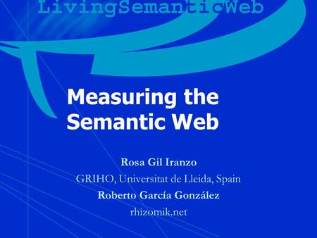 Measuring the Semantic Web Rosa Gil Iranzo GRIHO, Universitat de Lleida, Spain Roberto García González rhizomik.net.