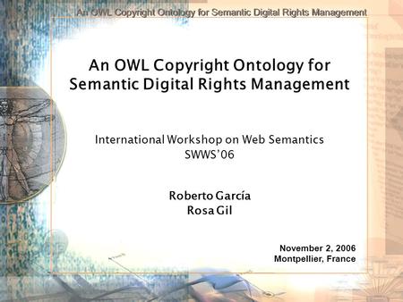 An OWL Copyright Ontology for Semantic Digital Rights Management International Workshop on Web Semantics SWWS06 Roberto García Rosa Gil November 2, 2006.