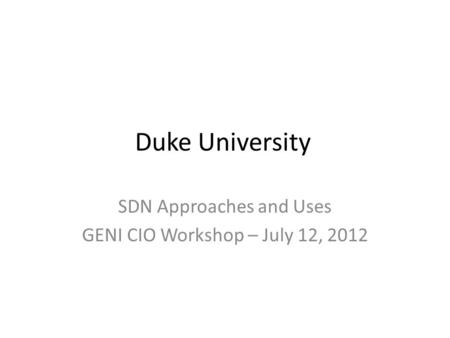 Duke University SDN Approaches and Uses GENI CIO Workshop – July 12, 2012.