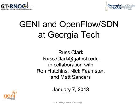 © 2013 Georgia Institute of Technology GENI and OpenFlow/SDN at Georgia Tech Russ Clark in collaboration with Ron Hutchins, Nick.