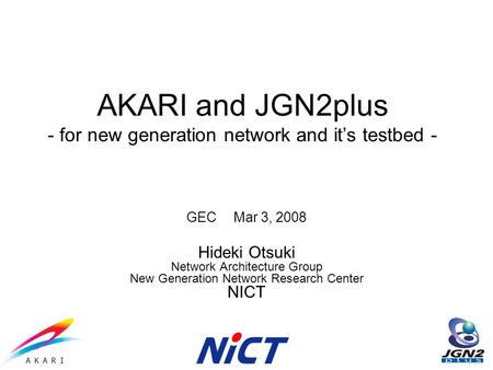 AKARI and JGN2plus - for new generation network and its testbed - GEC Mar 3, 2008 Hideki Otsuki Network Architecture Group New Generation Network Research.