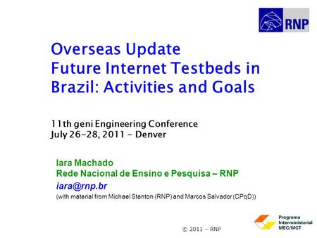 © 2011 – RNP Overseas Update Future Internet Testbeds in Brazil: Activities and Goals 11th geni Engineering Conference July 26-28, 2011 - Denver Iara Machado.