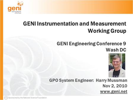 Sponsored by the National Science Foundation GENI Instrumentation and Measurement Working Group GENI Engineering Conference 9 Wash DC GPO System Engineer: