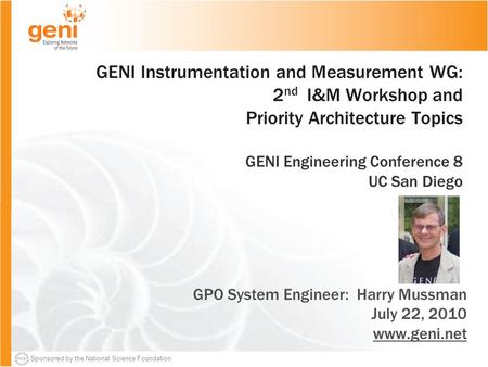 Sponsored by the National Science Foundation GENI Instrumentation and Measurement WG: 2 nd I&M Workshop and Priority Architecture Topics GENI Engineering.