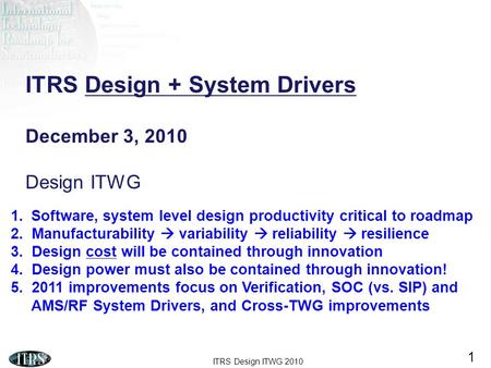 ITRS Design ITWG 2010 1 ITRS Design + System Drivers December 3, 2010 Design ITWG 1.Software, system level design productivity critical to roadmap 2. Manufacturability.