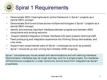 Www.geni.net1 1 Spiral 1 Requirements Demonstrate GENI Clearinghouse & control framework in Spiral 1 projects as a central GENI concept. Demonstrate End-to-end.