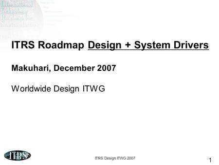 ITRS Roadmap Design + System Drivers Makuhari, December 2007 Worldwide Design ITWG Good morning. Here we present the work that the ITRS Design TWG has.