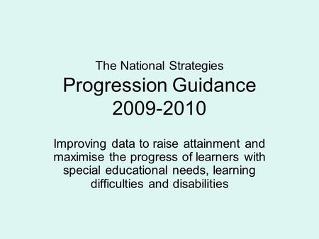 The National Strategies Progression Guidance 2009-2010 Improving data to raise attainment and maximise the progress of learners with special educational.