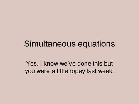Simultaneous equations Yes, I know weve done this but you were a little ropey last week.